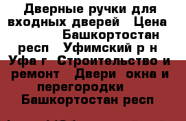 Дверные ручки для входных дверей › Цена ­ 2 600 - Башкортостан респ., Уфимский р-н, Уфа г. Строительство и ремонт » Двери, окна и перегородки   . Башкортостан респ.